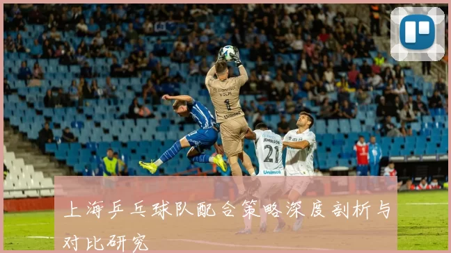 上海乒乓球队配合策略深度剖析与对比研究