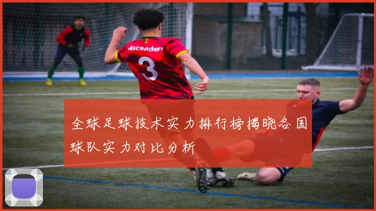 全球足球技术实力排行榜揭晓各国球队实力对比分析