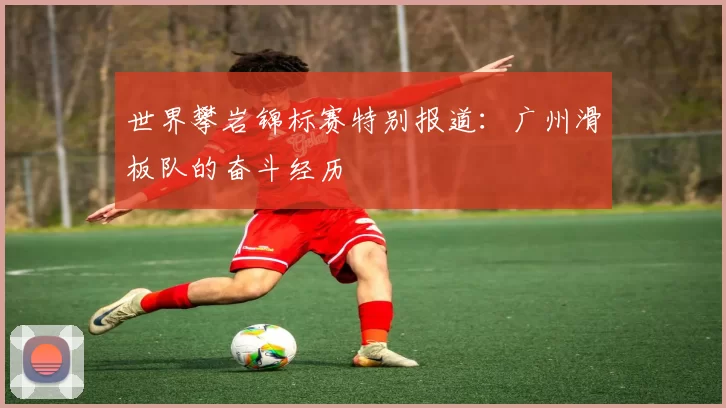 世界攀岩锦标赛特别报道：广州滑板队的奋斗经历