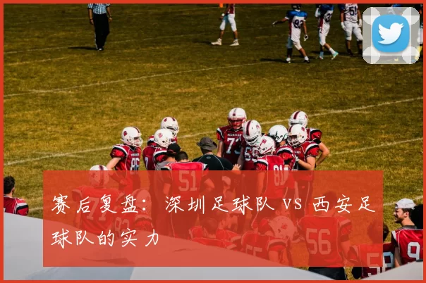 赛后复盘：深圳足球队 vs 西安足球队的实力
