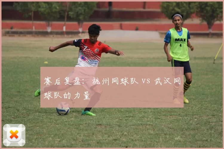 赛后复盘：杭州网球队 vs 武汉网球队的力量