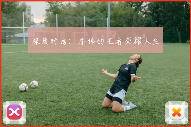 深度对话：李伟的王者荣耀人生