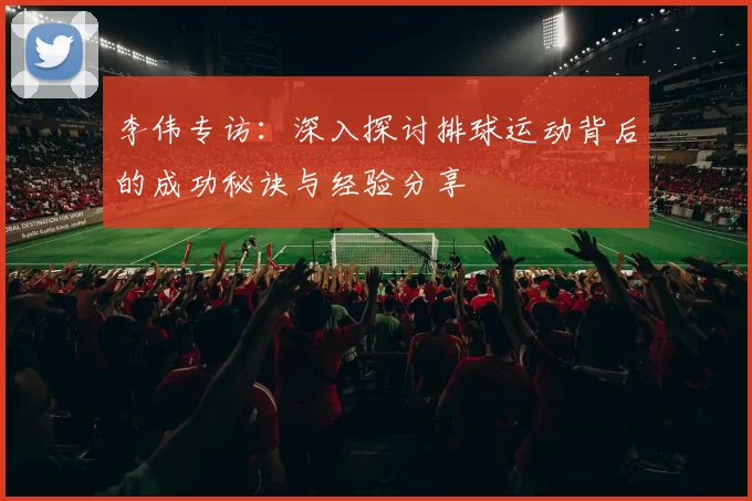 李伟专访：深入探讨排球运动背后的成功秘诀与经验分享