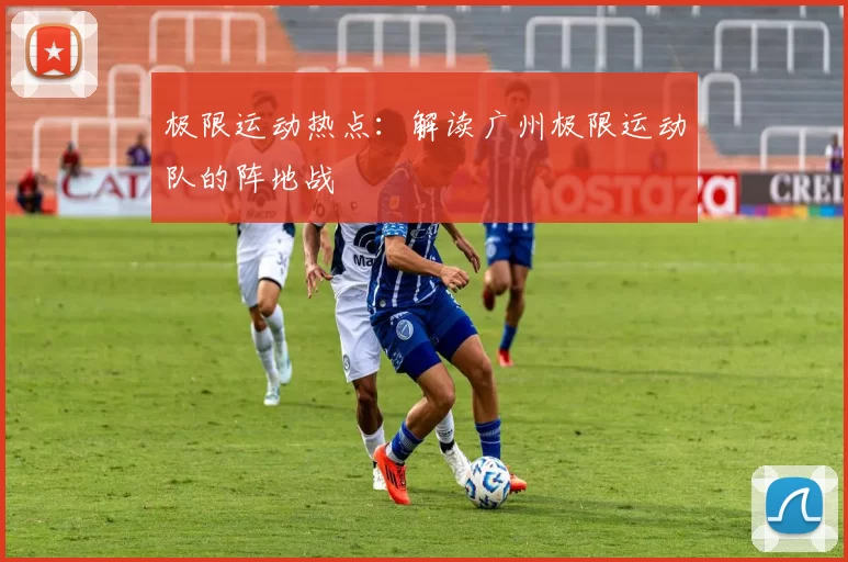 极限运动热点：解读广州极限运动队的阵地战