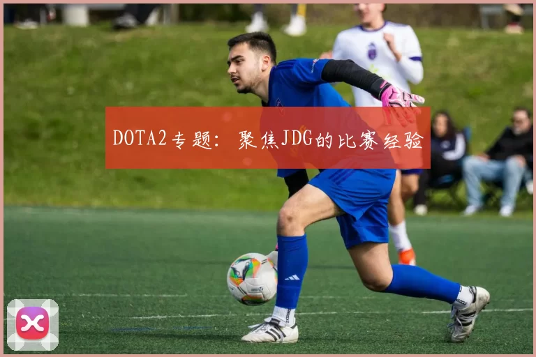 DOTA2专题：聚焦JDG的比赛经验