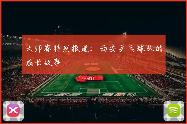 大师赛特别报道：西安乒乓球队的成长故事