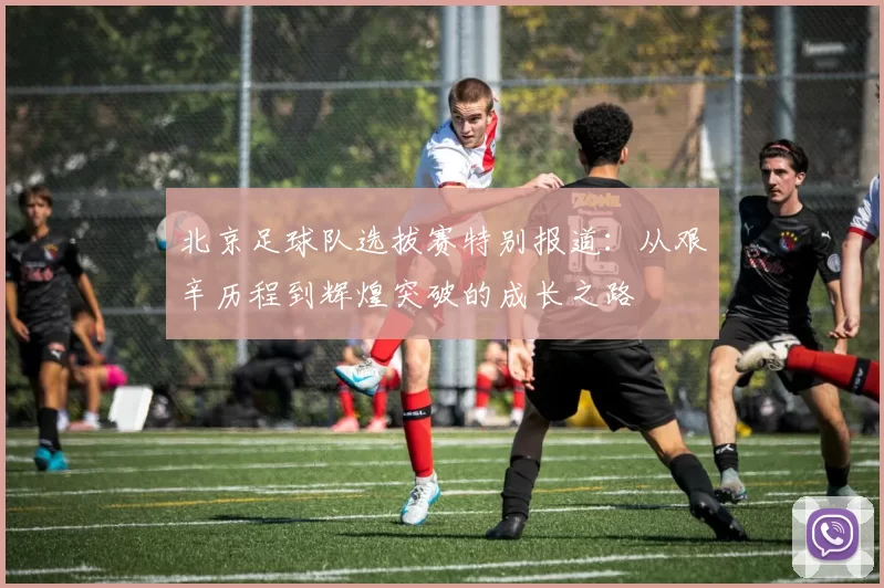 北京足球队选拔赛特别报道：从艰辛历程到辉煌突破的成长之路