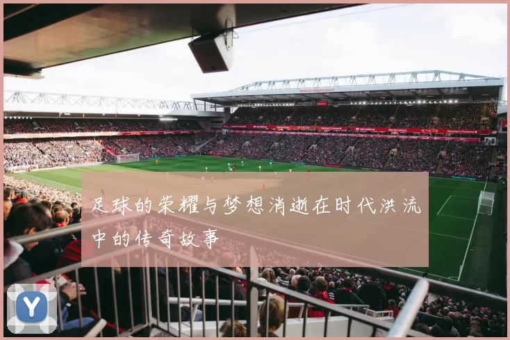 足球的荣耀与梦想消逝在时代洪流中的传奇故事