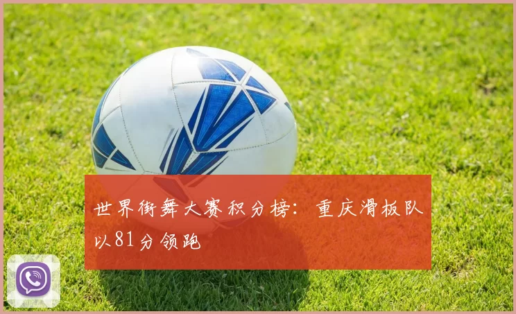 世界街舞大赛积分榜：重庆滑板队以81分领跑