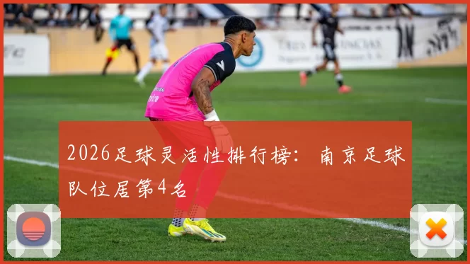 2026足球灵活性排行榜：南京足球队位居第4名