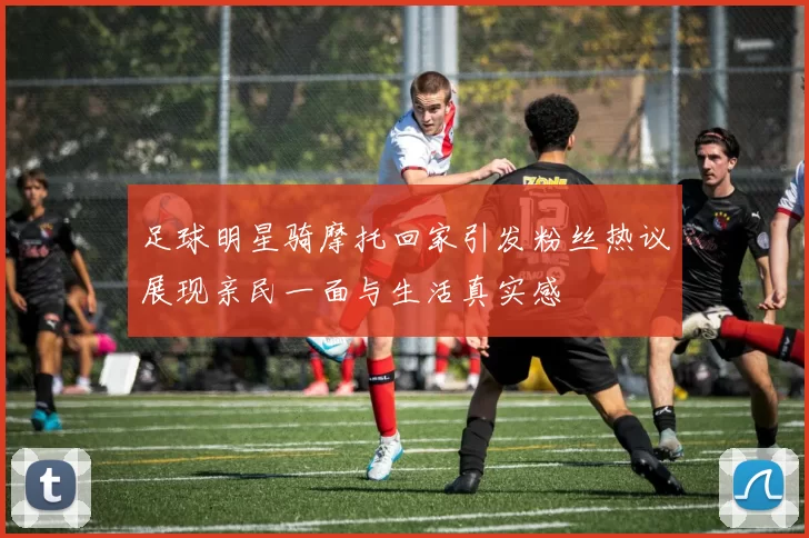 足球明星骑摩托回家引发粉丝热议展现亲民一面与生活真实感