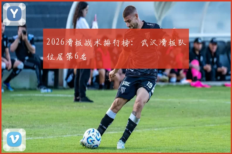 2026滑板战术排行榜：武汉滑板队位居第6名