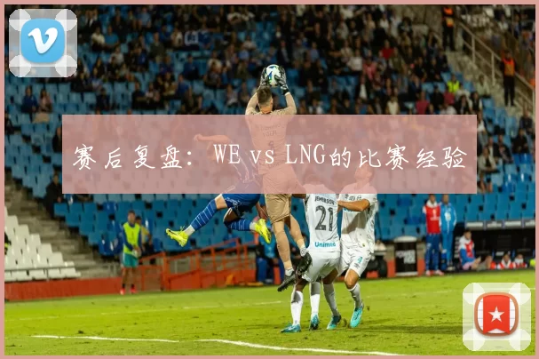 赛后复盘：WE vs LNG的比赛经验