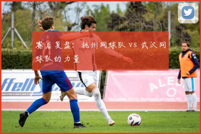 赛后复盘：杭州网球队 vs 武汉网球队的力量